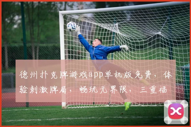 德州扑克牌游戏app单机版免费，体验刺激牌局，畅玩无界限，三重福利等你来