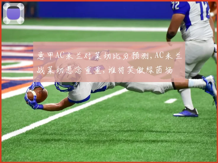意甲AC米兰对莱切比分预测,AC米兰战莱切悬念重重,谁将笑傲绿茵场