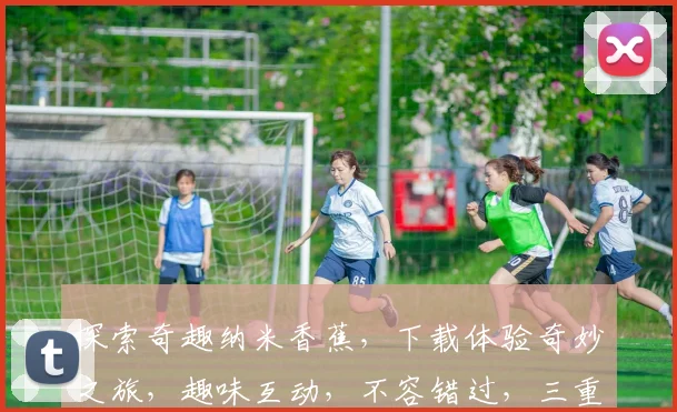 探索奇趣纳米香蕉，下载体验奇妙之旅，趣味互动，不容错过，三重惊喜逗趣来袭