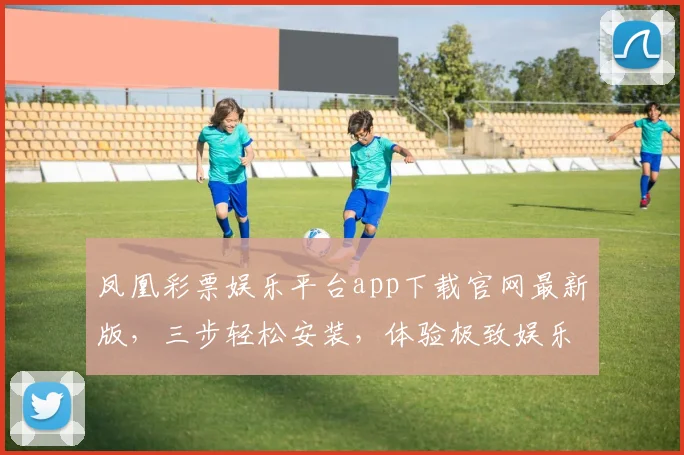 凤凰彩票娱乐平台app下载官网最新版，三步轻松安装，体验极致娱乐，安全可靠，立即下载