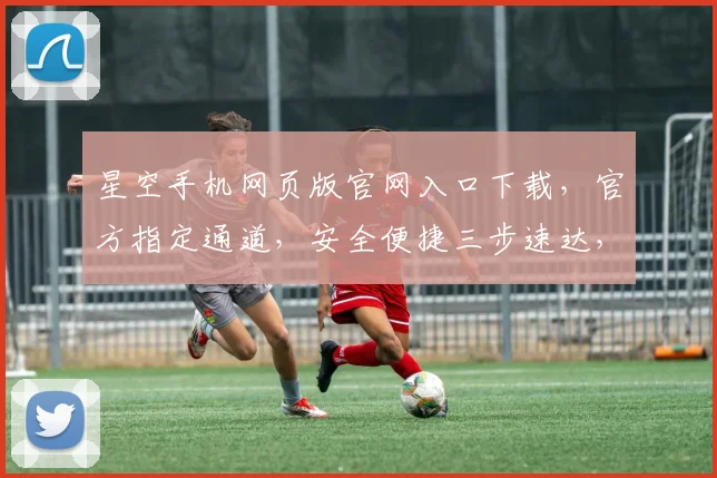 星空手机网页版官网入口下载，官方指定通道，安全便捷三步速达，不容错过