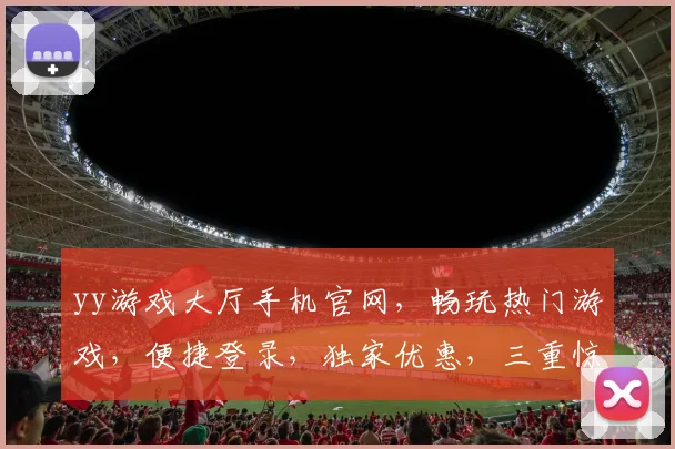 yy游戏大厅手机官网，畅玩热门游戏，便捷登录，独家优惠，三重惊喜，不容错过