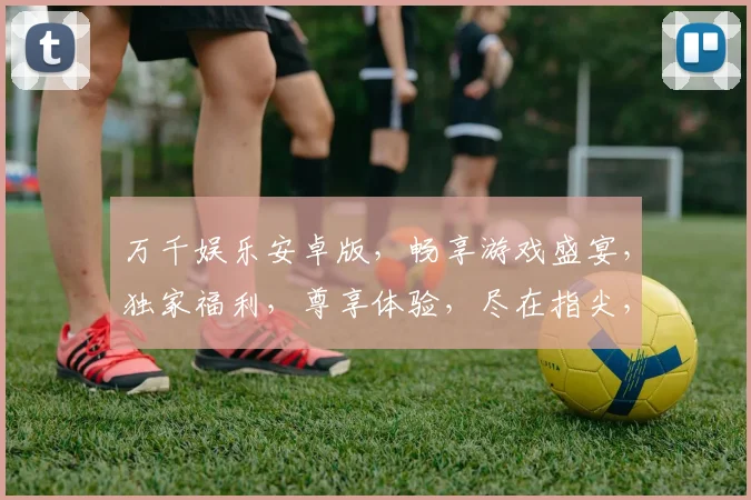 万千娱乐安卓版，畅享游戏盛宴，独家福利，尊享体验，尽在指尖，不容错过