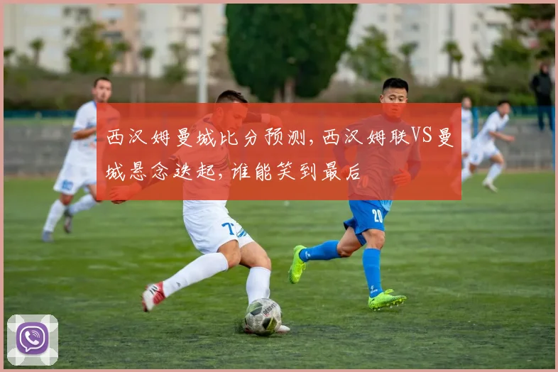 西汉姆曼城比分预测,西汉姆联VS曼城悬念迭起,谁能笑到最后
