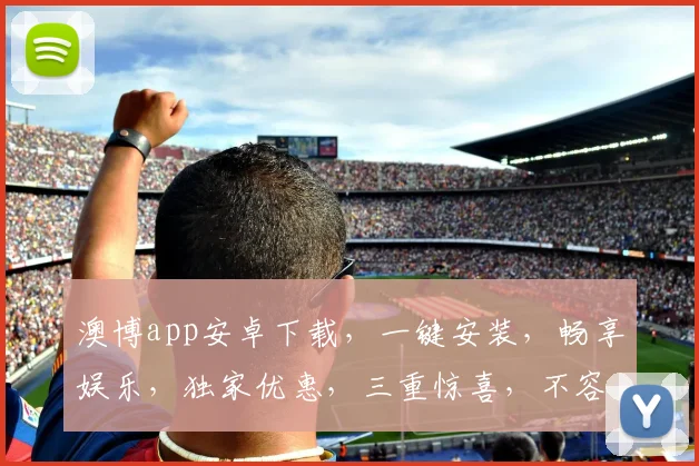 澳博app安卓下载，一键安装，畅享娱乐，独家优惠，三重惊喜，不容错过