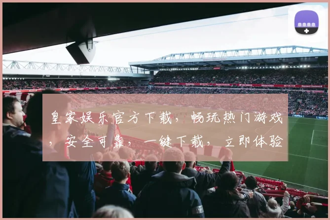 皇家娱乐官方下载，畅玩热门游戏，安全可靠，一键下载，立即体验