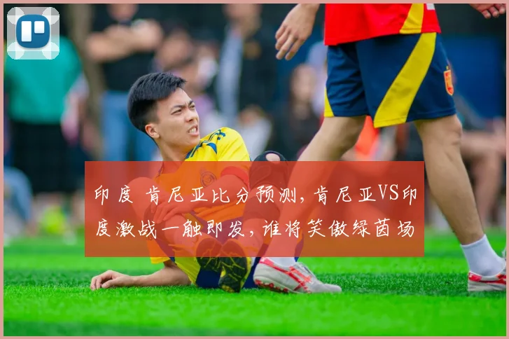 印度 肯尼亚比分预测,肯尼亚VS印度激战一触即发,谁将笑傲绿茵场