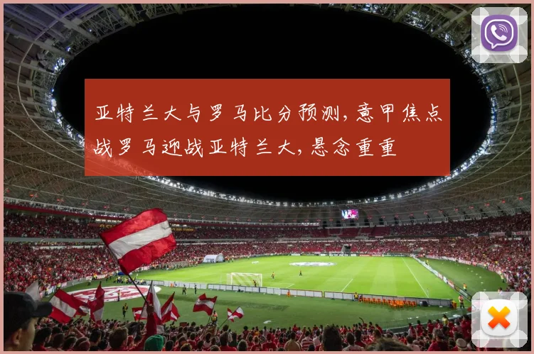 亚特兰大与罗马比分预测,意甲焦点战罗马迎战亚特兰大,悬念重重
