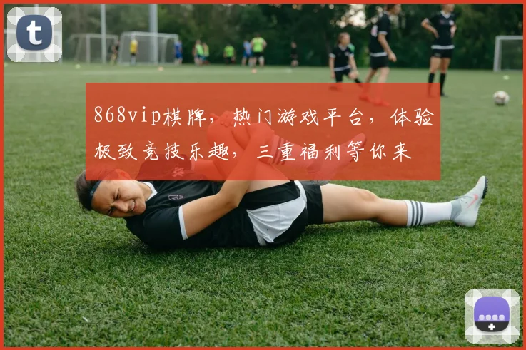 868vip棋牌，热门游戏平台，体验极致竞技乐趣，三重福利等你来