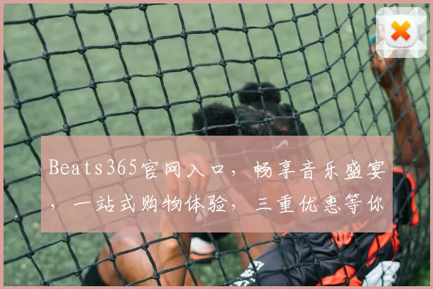 Beats365官网入口，畅享音乐盛宴，一站式购物体验，三重优惠等你来，独家福利，不容错过