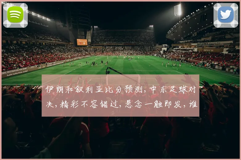伊朗和叙利亚比分预测,中东足球对决,精彩不容错过,悬念一触即发,谁将问鼎