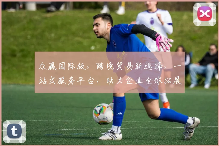 众赢国际版，跨境贸易新选择，一站式服务平台，助力企业全球拓展，共赢未来，三重保障，值得信赖