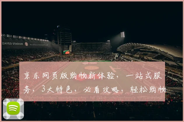 京东网页版购物新体验，一站式服务，3大特色，必看攻略，轻松购物，享受便捷