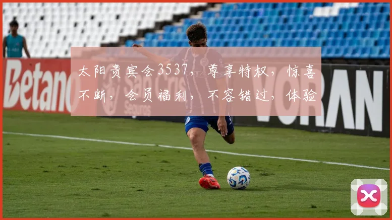 太阳贵宾会3537，尊享特权，惊喜不断，会员福利，不容错过，体验非凡