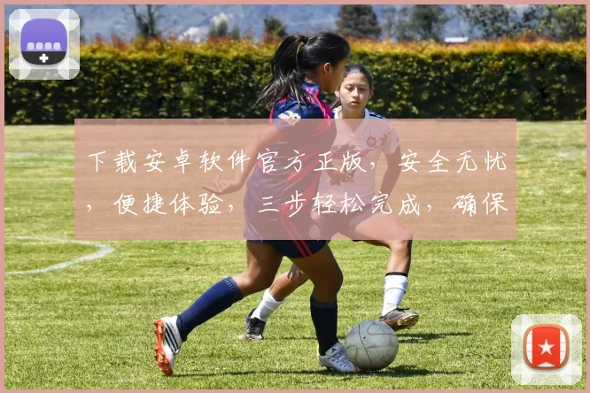 下载安卓软件官方正版，安全无忧，便捷体验，三步轻松完成，确保正版保障